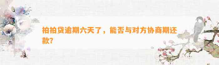 拍拍贷逾期六天了，能否与对方协商期还款？