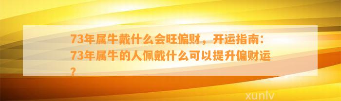 73年属牛戴什么会旺偏财，开运指南：73年属牛的人佩戴什么可以提升偏财运？