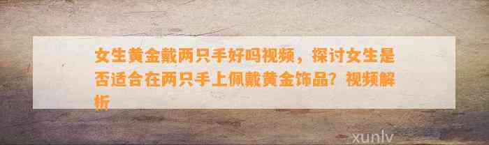 女生黄金戴两只手好吗视频，探讨女生是不是适合在两只手上佩戴黄金饰品？视频解析