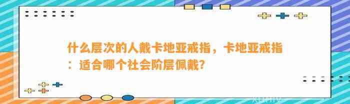 什么层次的人戴卡地亚戒指，卡地亚戒指：适合哪个社会阶层佩戴？