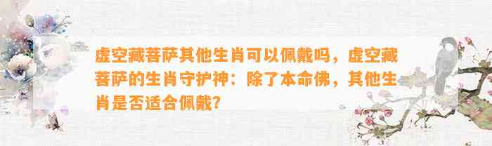 虚空藏菩萨其他生肖可以佩戴吗，虚空藏菩萨的生肖守护神：除了本命佛，其他生肖是不是适合佩戴？