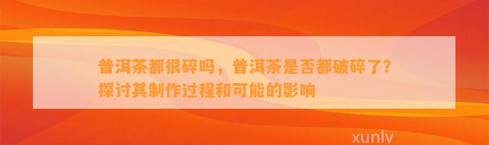 普洱茶都很碎吗，普洱茶是不是都破碎了？探讨其制作过程和可能的作用