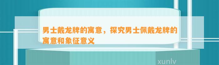 男士戴龙牌的寓意，探究男士佩戴龙牌的寓意和象征意义