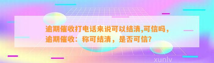 逾期催收打电话来说可以结清,可信吗，逾期催收：称可结清，是否可信？