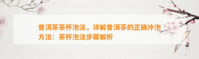 普洱茶茶杯泡法，详解普洱茶的正确冲泡方法：茶杯泡法步骤解析