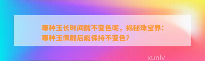 哪种玉长时间戴不变色呢，揭秘珠宝界：哪种玉佩戴后能保持不变色？