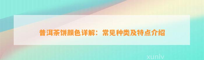 普洱茶饼颜色详解：常见种类及特点介绍