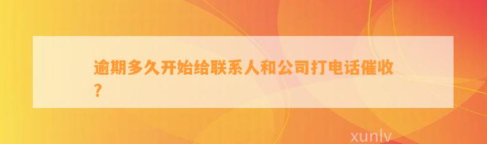 逾期多久开始给联系人和公司打电话催收?