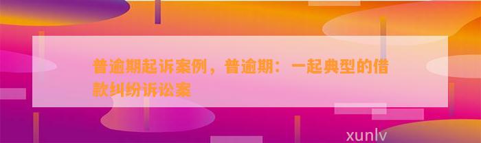 普逾期起诉案例，普逾期：一起典型的借款纠纷诉讼案