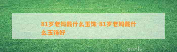 81岁老妈戴什么玉饰-81岁老妈戴什么玉饰好