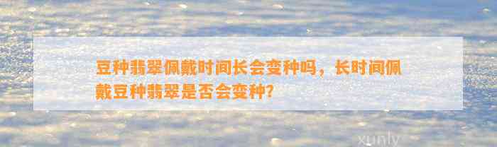 豆种翡翠佩戴时间长会变种吗，长时间佩戴豆种翡翠是不是会变种？