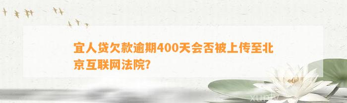 宜人贷欠款逾期400天会否被上传至北京互联网法院？