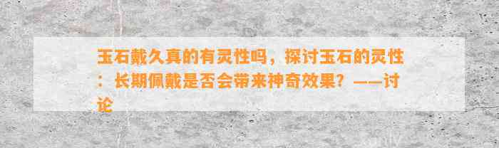 玉石戴久真的有灵性吗，探讨玉石的灵性：长期佩戴是不是会带来神奇效果？——讨论