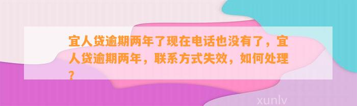 宜人贷逾期两年了现在电话也没有了，宜人贷逾期两年，联系方式失效，如何处理？