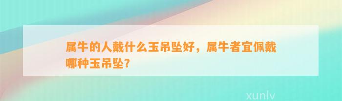 属牛的人戴什么玉吊坠好，属牛者宜佩戴哪种玉吊坠？