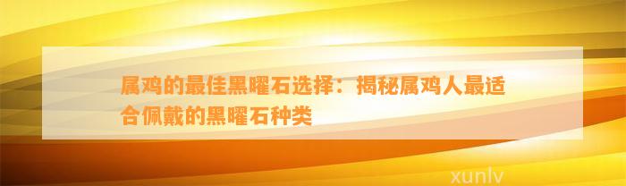 属鸡的最佳黑曜石选择：揭秘属鸡人最适合佩戴的黑曜石种类