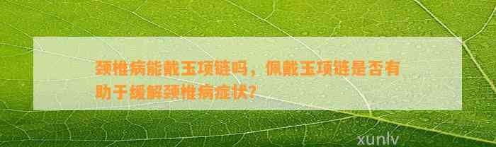 颈椎病能戴玉项链吗，佩戴玉项链是不是有助于缓解颈椎病症状？