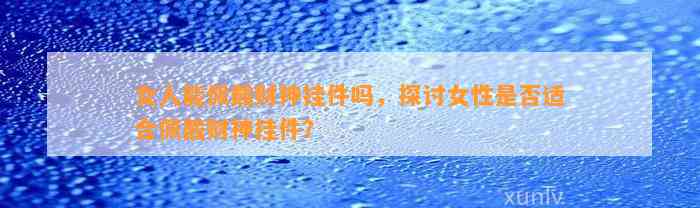 女人能佩戴财神挂件吗，探讨女性是不是适合佩戴财神挂件？