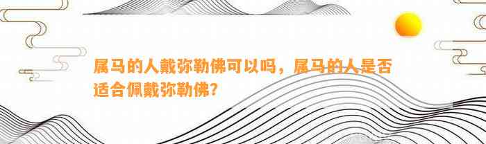 属马的人戴弥勒佛可以吗，属马的人是不是适合佩戴弥勒佛？