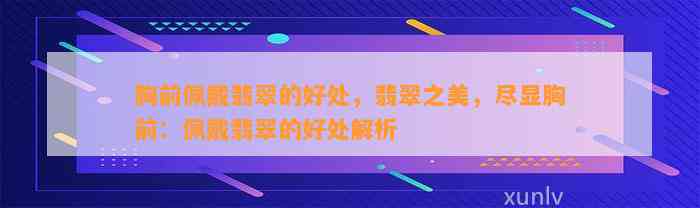 胸前佩戴翡翠的好处，翡翠之美，尽显胸前：佩戴翡翠的好处解析