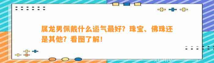 属龙男佩戴什么运气最好？珠宝、佛珠还是其他？看图熟悉！