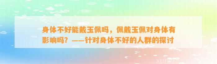 身体不好能戴玉佩吗，佩戴玉佩对身体有作用吗？——针对身体不好的人群的探讨