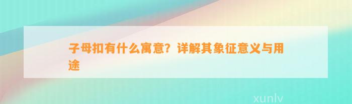 子母扣有什么寓意？详解其象征意义与用途