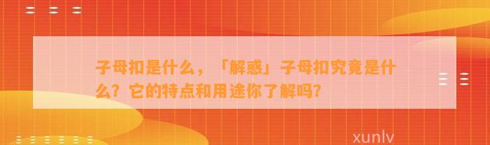 子母扣是什么，「解惑」子母扣究竟是什么？它的特点和用途你熟悉吗？