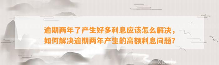 逾期两年了产生好多利息应该怎么解决，如何解决逾期两年产生的高额利息问题？