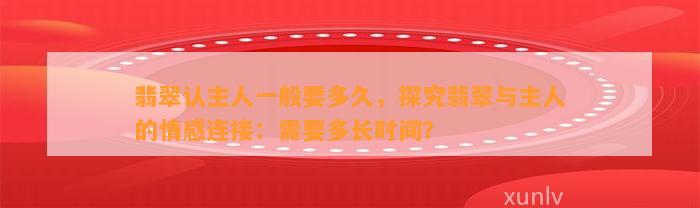 翡翠认主人一般要多久，探究翡翠与主人的情感连接：需要多长时间？