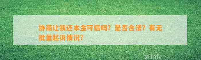 协商让我还本金可信吗？是否合法？有无批量起诉情况？