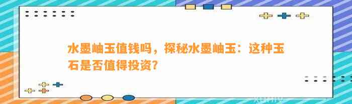 水墨岫玉值钱吗，探秘水墨岫玉：这类玉石是不是值得投资？