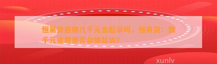 恒易贷逾期几千元会起诉吗，恒易贷：数千元逾期是否会被起诉？