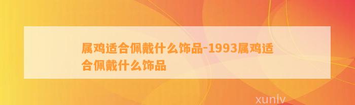 属鸡适合佩戴什么饰品-1993属鸡适合佩戴什么饰品