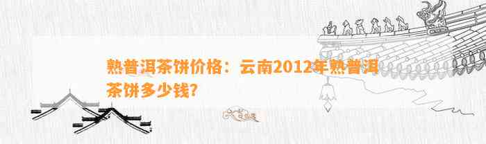 熟普洱茶饼价格：云南2012年熟普洱茶饼多少钱？