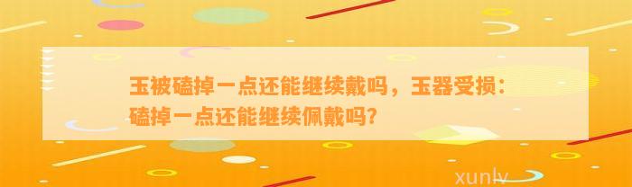 玉被磕掉一点还能继续戴吗，玉器受损：磕掉一点还能继续佩戴吗？