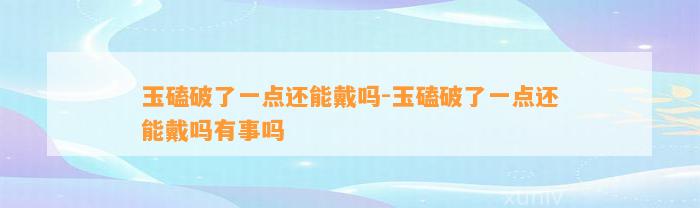 玉磕破了一点还能戴吗-玉磕破了一点还能戴吗有事吗