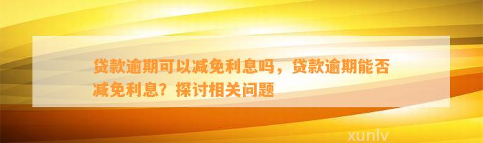 贷款逾期可以减免利息吗，贷款逾期能否减免利息？探讨相关问题