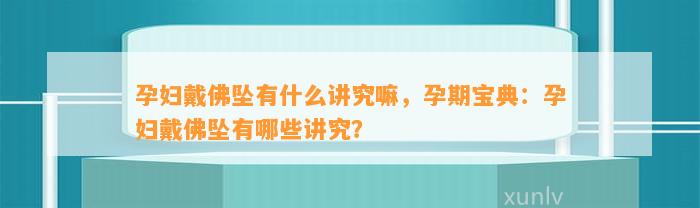 孕妇戴佛坠有什么讲究嘛，孕期宝典：孕妇戴佛坠有哪些讲究？