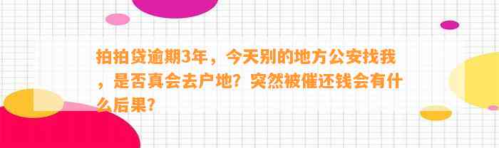 拍拍贷逾期3年，今天别的地方公安找我，是否真会去户地？突然被催还钱会有什么后果？