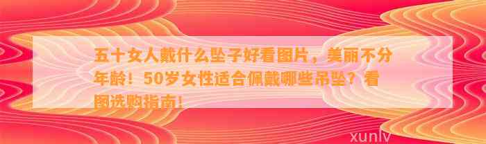 五十女人戴什么坠子好看图片，美丽不分年龄！50岁女性适合佩戴哪些吊坠？看图选购指南！