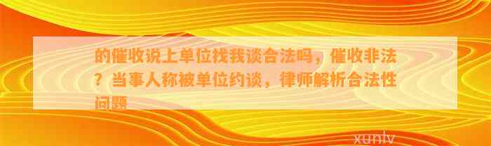 的催收说上单位找我谈合法吗，催收非法？当事人称被单位约谈，律师解析合法性问题