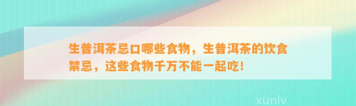 生普洱茶忌口哪些食物，生普洱茶的饮食禁忌，这些食物千万不能一起吃！