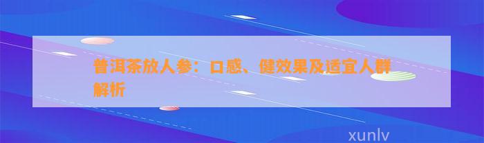 普洱茶放人参：口感、健效果及适宜人群解析