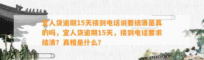 宜人贷逾期15天接到电话说要结清是真的吗，宜人贷逾期15天，接到电话要求结清？真相是什么？