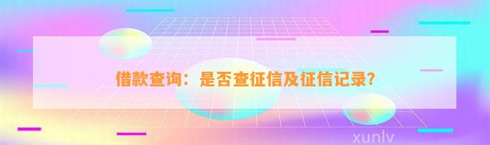 借款查询：是否查征信及征信记录？