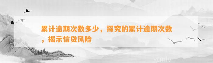 累计逾期次数多少，探究的累计逾期次数，揭示信贷风险