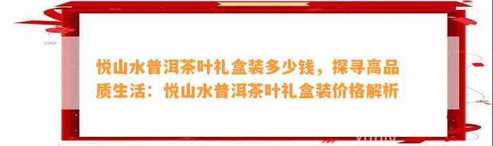 悦山水普洱茶叶礼盒装多少钱，探寻高品质生活：悦山水普洱茶叶礼盒装价格解析