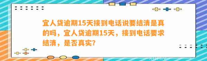 宜人贷逾期15天接到电话说要结清是真的吗，宜人贷逾期15天，接到电话要求结清，是否真实？