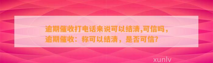 逾期催收打电话来说可以结清,可信吗，逾期催收：称可以结清，是否可信？